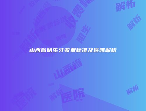 山西省阻生牙收费标准及医院解析