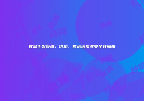 宜昌毛发种植：价格、技术选择与安全性解析