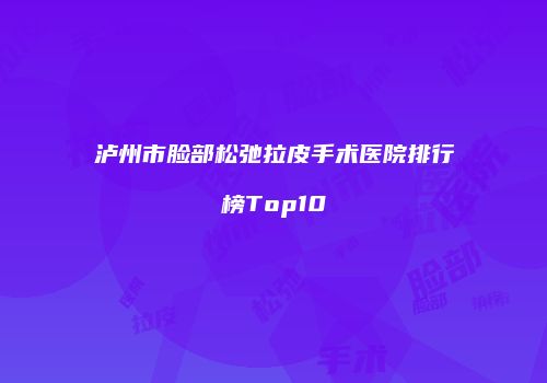 泸州市脸部松弛拉皮手术医院排行榜Top10