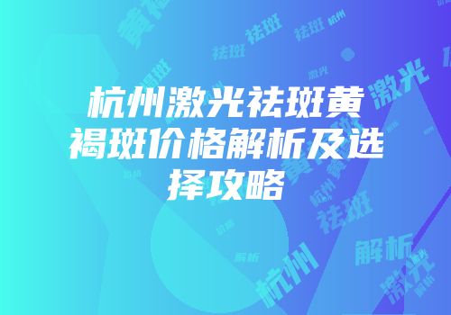 杭州激光祛斑黄褐斑价格解析及选择攻略