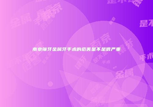 南京镶牙金属牙手术的危害是不是很严重
