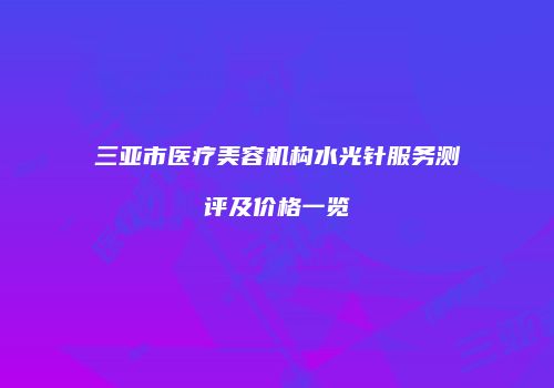 三亚市医疗美容机构水光针服务测评及价格一览