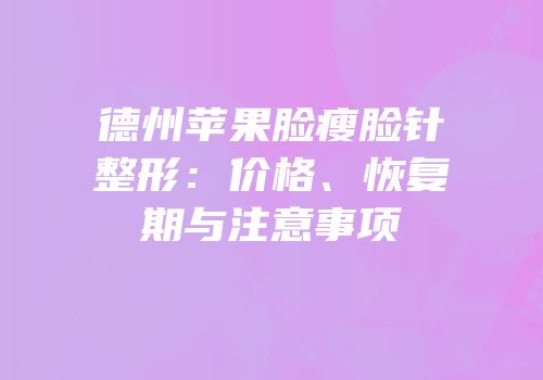 德州苹果脸瘦脸针整形：价格、恢复期与注意事项