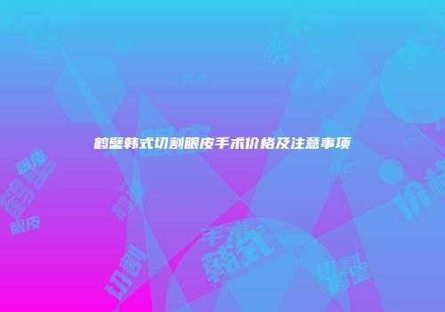 鹤壁韩式切割眼皮手术价格及注意事项