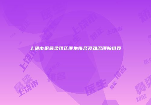 上饶市歪鼻梁矫正医生排名及知名医院推荐