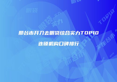 邢台市开刀去眼袋综合实力TOP10连锁机构口碑排行