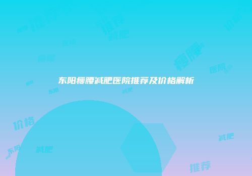 东阳瘦腰减肥医院推荐及价格解析