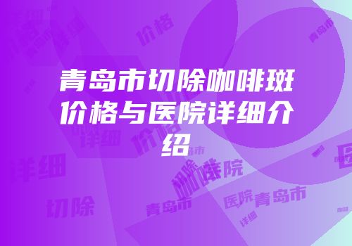 青岛市切除咖啡斑价格与医院详细介绍