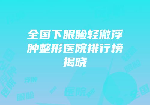 全国下眼睑轻微浮肿整形医院排行榜揭晓
