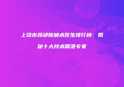上饶市颈部除皱术医生排行榜：揭秘十大技术精湛专家