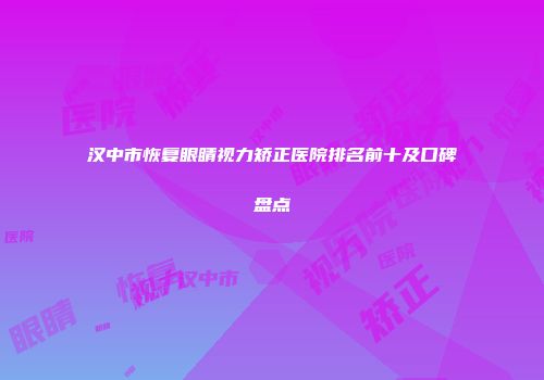 汉中市恢复眼睛视力矫正医院排名前十及口碑盘点