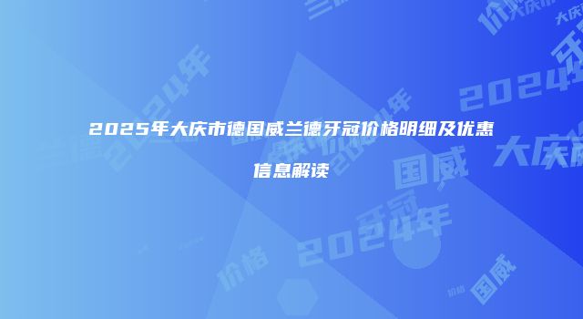 2025年大庆市德国威兰德牙冠价格明细及优惠信息解读