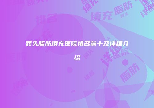额头脂肪填充医院排名前十及详细介绍