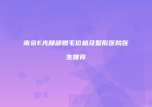 南京E光腿部脱毛价格及整形医院医生推荐