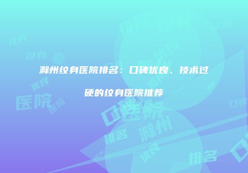 滁州纹身医院排名：口碑优良、技术过硬的纹身医院推荐