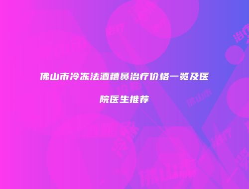 佛山市冷冻法酒糟鼻治疗价格一览及医院医生推荐