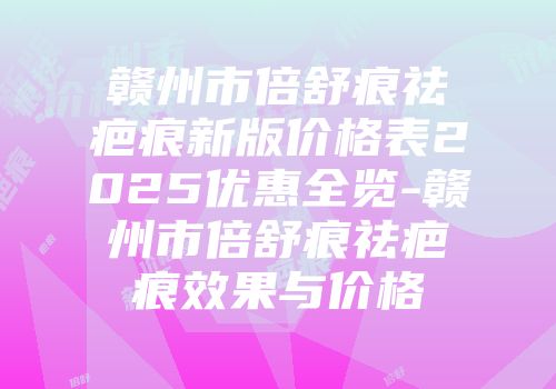 赣州市倍舒痕祛疤痕新版价格表2025优惠全览-赣州市倍舒痕祛疤痕效果与价格