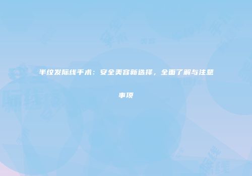 半纹发际线手术：安全美容新选择，全面了解与注意事项