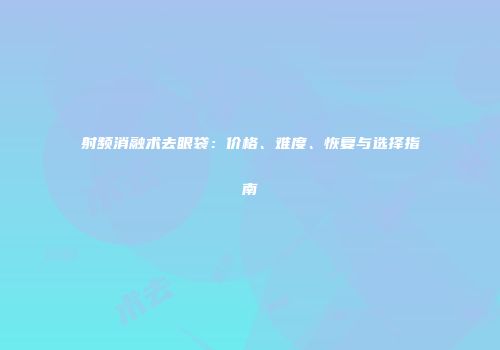 射频消融术去眼袋：价格、难度、恢复与选择指南
