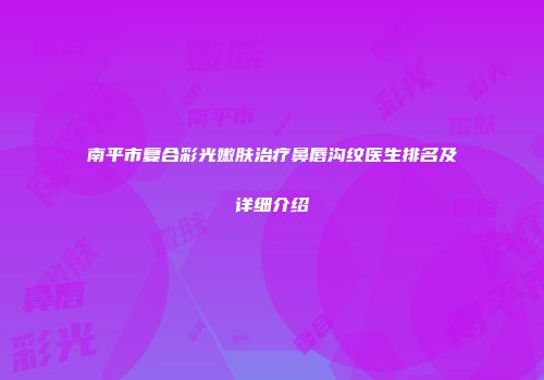 南平市复合彩光嫩肤治疗鼻唇沟纹医生排名及详细介绍