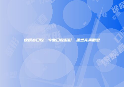 徐晓春口腔：专业口腔整形，重塑完美面型