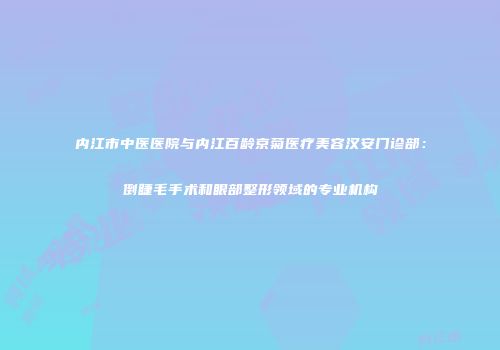 内江市中医医院与内江百龄京菊医疗美容汉安门诊部：倒睫毛手术和眼部整形领域的专业机构