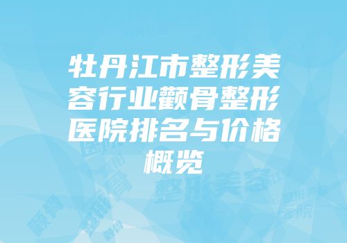 牡丹江市整形美容行业颧骨整形医院排名与价格概览