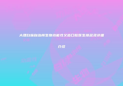 大理白族自治州生物功能性义齿口腔医生排名及详细介绍