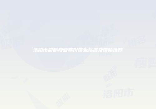 洛阳市吸脂瘦臀整形医生排名及医院推荐