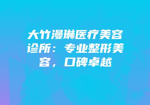 大竹漫琳医疗美容诊所：专业整形美容，口碑卓越