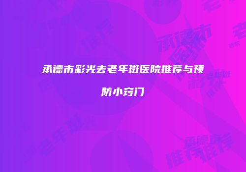 承德市彩光去老年斑医院推荐与预防小窍门