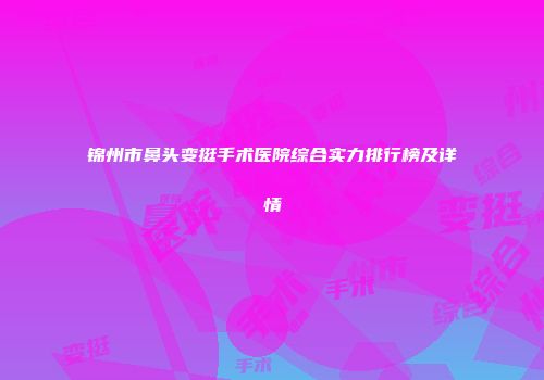 锦州市鼻头变挺手术医院综合实力排行榜及详情