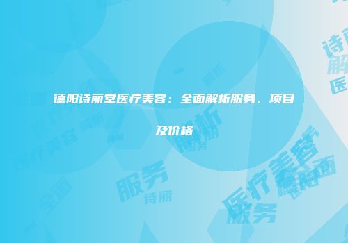德阳诗丽堂医疗美容：全面解析服务、项目及价格