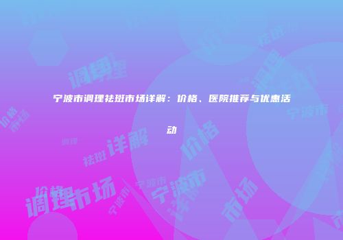 宁波市调理祛斑市场详解：价格、医院推荐与优惠活动