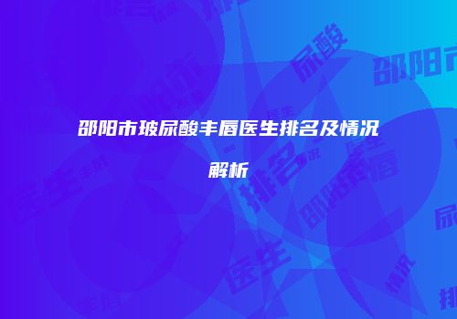 邵阳市玻尿酸丰唇医生排名及情况解析