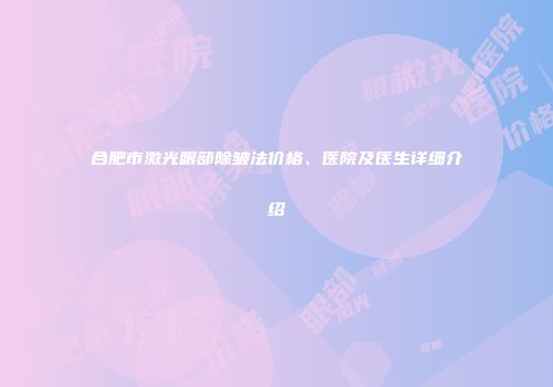 合肥市激光眼部除皱法价格、医院及医生详细介绍