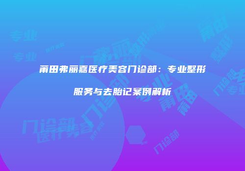 莆田弗丽嘉医疗美容门诊部：专业整形服务与去胎记案例解析