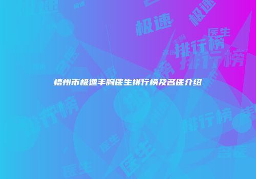 梧州市极速丰胸医生排行榜及名医介绍