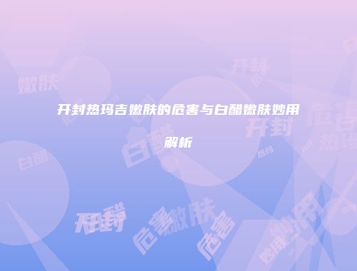 开封热玛吉嫩肤的危害与白醋嫩肤妙用解析