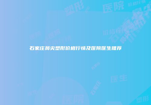 石家庄鼻尖塑形价格行情及医院医生推荐