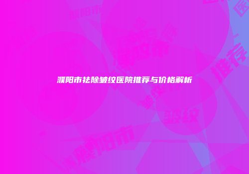 濮阳市祛除皱纹医院推荐与价格解析