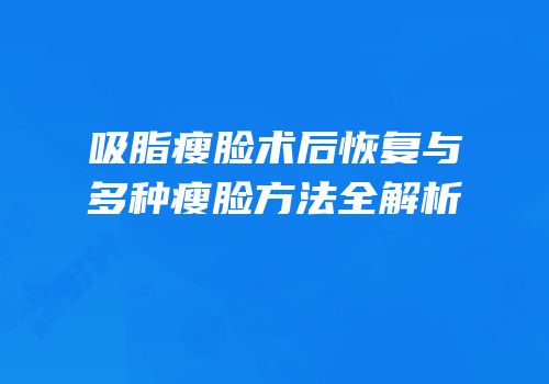 吸脂瘦脸术后恢复与多种瘦脸方法全解析