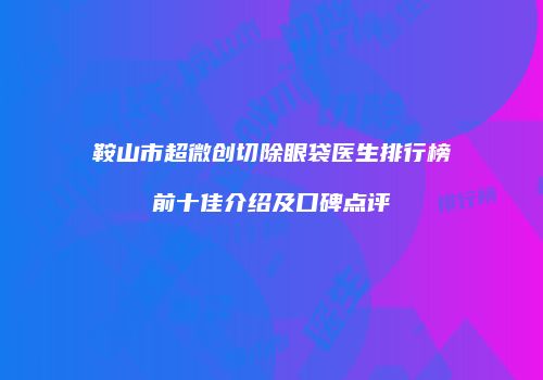 鞍山市超微创切除眼袋医生排行榜前十佳介绍及口碑点评