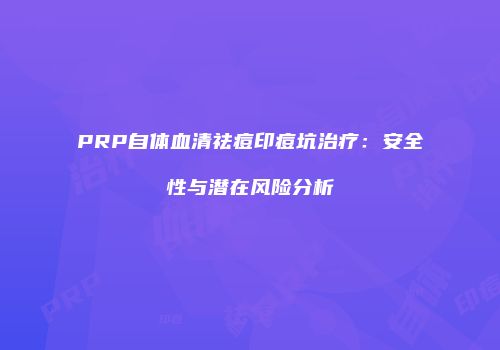 PRP自体血清祛痘印痘坑治疗：安全性与潜在风险分析