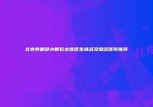 北京市眼部小颗粒去除医生排名及知名医院推荐