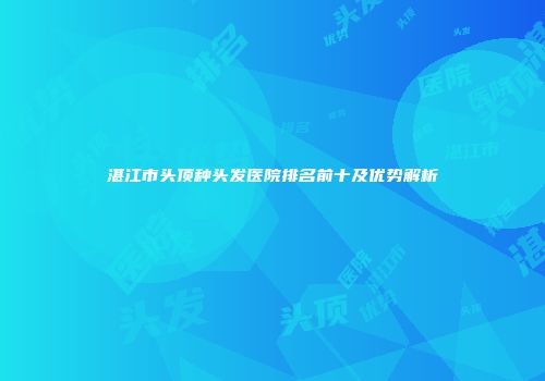 湛江市头顶种头发医院排名前十及优势解析
