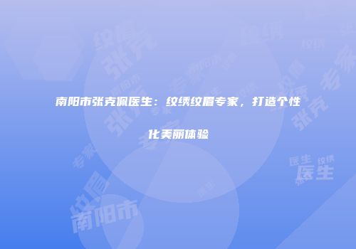 南阳市张克佩医生：纹绣纹眉专家，打造个性化美丽体验