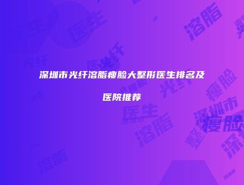 深圳市光纤溶脂瘦脸大整形医生排名及医院推荐