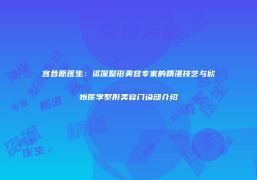 宫昔愿医生：资深整形美容专家的精湛技艺与欣怡医学整形美容门诊部介绍