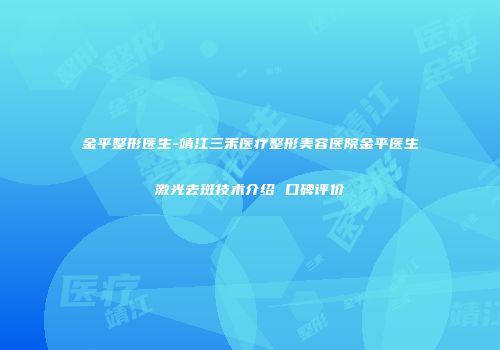 金平整形医生-靖江三禾医疗整形美容医院金平医生激光去斑技术介绍 口碑评价